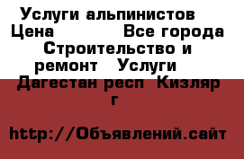 Услуги альпинистов. › Цена ­ 3 000 - Все города Строительство и ремонт » Услуги   . Дагестан респ.,Кизляр г.